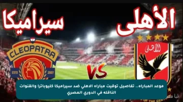 موعد المباراة.. تفاصيل توقيت مباراة الأهلي ضد سيراميكا كليوباترا والقنوات الناقلة في الدوري المصري